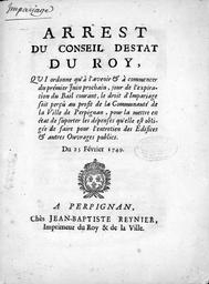 Arrest du Conseil d'Estat du Roy qui ordonne qu'à l'avenir et à commencer du prémier juin prochain jour de l'expiration du bail courant, le droit d'impariage soit perçu au profit de la Communauté de la Ville de Perpignan, pour la mettre en état de suporter les dépenses qu'elle est obligée de faire pour l'entretien des édifices et autres ouvrages publics. Du 25 Février 1749 | 